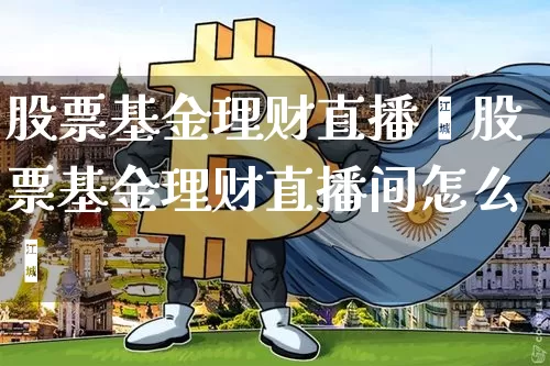 股票基金理财直播闿股票基金理财直播间怎么迿_https://www.erdeww.com_期货行情_第1张