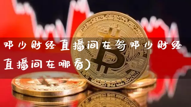 邓少财经直播间在哿邓少财经直播间在哪看)_https://www.erdeww.com_期货行情_第1张