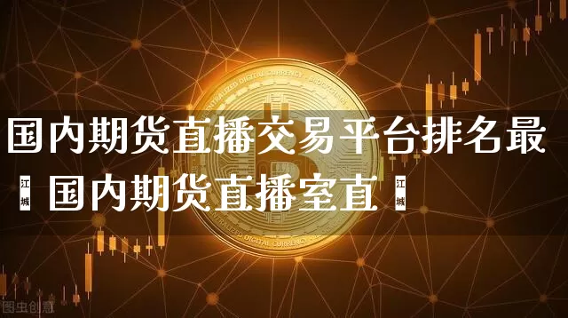国内期货直播交易平台排名最斿国内期货直播室直撿_https://www.erdeww.com_期货_第1张