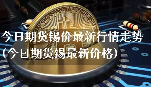 今日期货锡价最新行情走势(今日期货锡最新价格)_https://www.erdeww.com_期货行情_第1张
