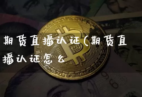 期货直播认证(期货直播认证怎么弿_https://www.erdeww.com_期货行情_第1张