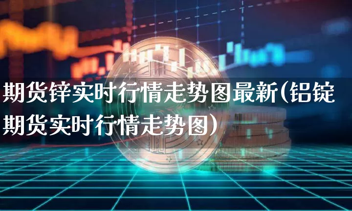 期货锌实时行情走势图最新(铝锭期货实时行情走势图)_https://www.erdeww.com_期货行情_第1张