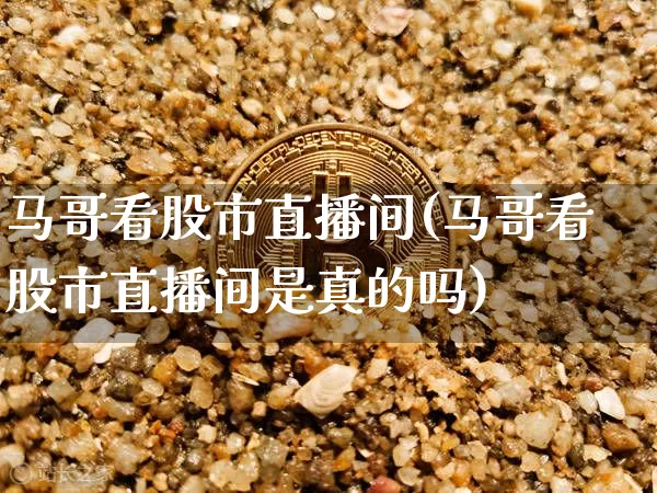 马哥看股市直播间(马哥看股市直播间是真的吗)_https://www.erdeww.com_期货走势_第1张