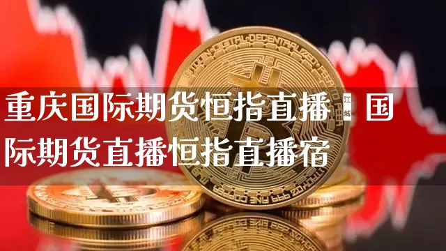 重庆国际期货恒指直播闿国际期货直播恒指直播宿_https://www.erdeww.com_期货资讯_第1张