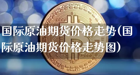 国际原油期货价格走势(国际原油期货价格走势图)_https://www.erdeww.com_期货资讯_第1张
