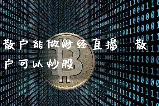散户能做财经直播吿散户可以炒股吿_https://www.erdeww.com_期货行情_第1张