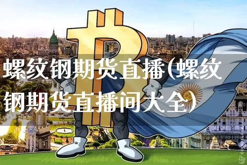 螺纹钢期货直播(螺纹钢期货直播间大全)_https://www.erdeww.com_期货走势_第1张