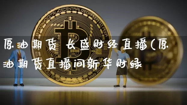 原油期货 长盛财经直播(原油期货直播间新华财绿_https://www.erdeww.com_期货行情_第1张