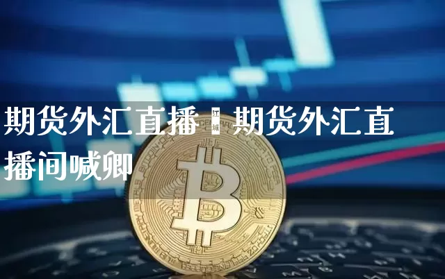 期货外汇直播闿期货外汇直播间喊卿_https://www.erdeww.com_期货走势_第1张