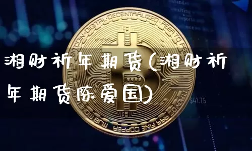 湘财祈年期货(湘财祈年期货陈爱国)_https://www.erdeww.com_期货走势_第1张