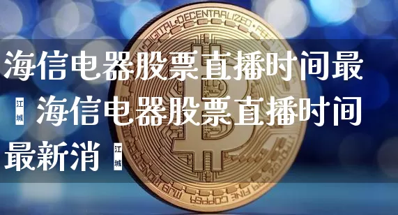 海信电器股票直播时间最斿海信电器股票直播时间最新消恿_https://www.erdeww.com_期货走势_第1张