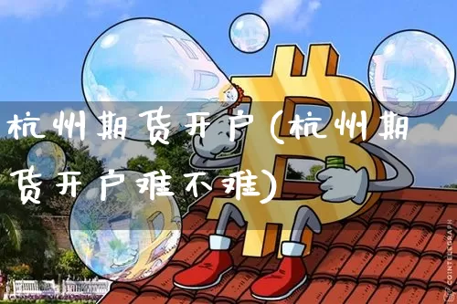 杭州期货开户(杭州期货开户难不难)_https://www.erdeww.com_期货知识_第1张