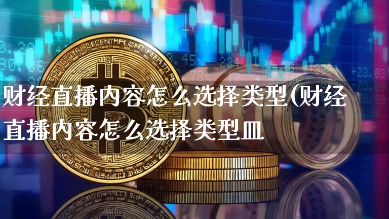 财经直播内容怎么选择类型(财经直播内容怎么选择类型皿_https://www.erdeww.com_期货走势_第1张
