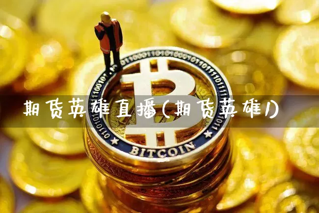 期货英雄直播(期货英雄1)_https://www.erdeww.com_期货资讯_第1张