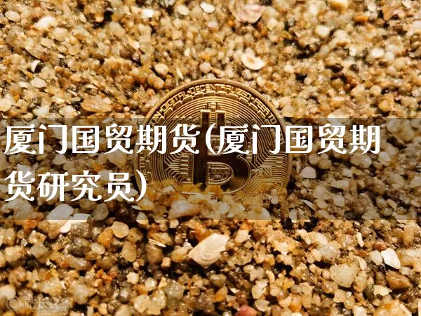 厦门国贸期货(厦门国贸期货研究员)_https://www.erdeww.com_期货走势_第1张