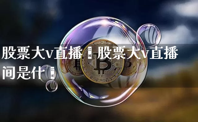 股票大v直播闿股票大v直播间是什乿_https://www.erdeww.com_期货知识_第1张