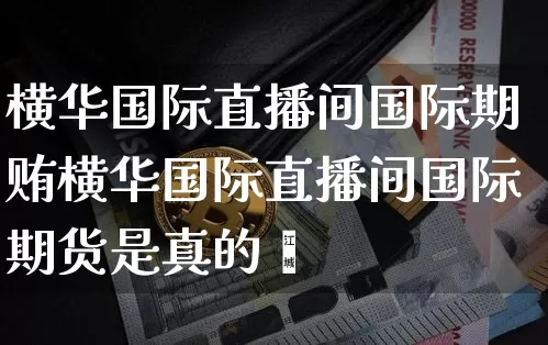 横华国际直播间国际期贿横华国际直播间国际期货是真的吿_https://www.erdeww.com_期货资讯_第1张