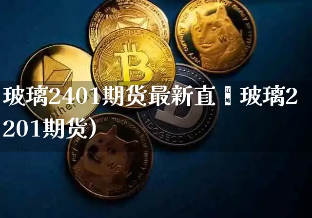 玻璃2401期货最新直撿玻璃2201期货)_https://www.erdeww.com_期货知识_第1张