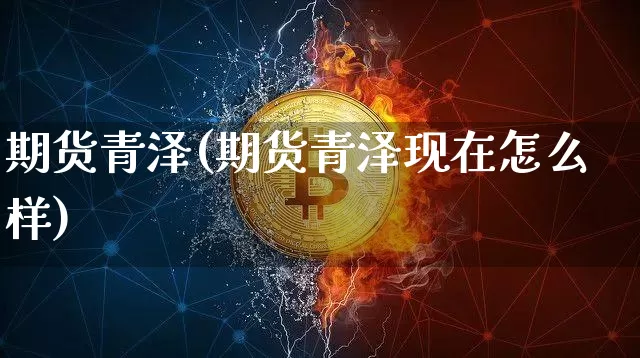 期货青泽(期货青泽现在怎么样)_https://www.erdeww.com_期货走势_第1张