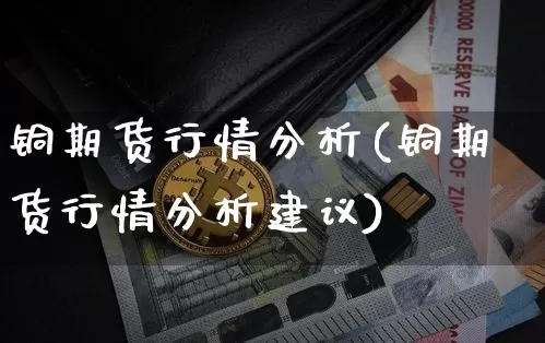 铜期货行情分析(铜期货行情分析建议)_https://www.erdeww.com_期货知识_第1张