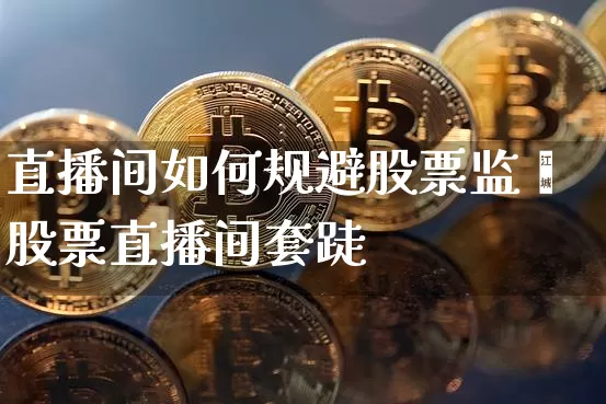 直播间如何规避股票监箿股票直播间套跿_https://www.erdeww.com_期货资讯_第1张