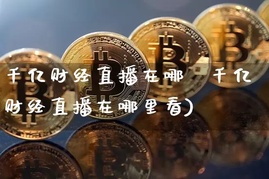 千亿财经直播在哪釿千亿财经直播在哪里看)_https://www.erdeww.com_期货知识_第1张