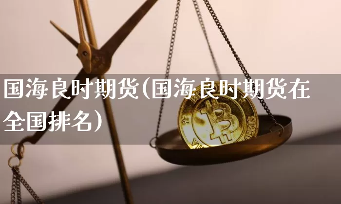 国海良时期货(国海良时期货在全国排名)_https://www.erdeww.com_期货行情_第1张