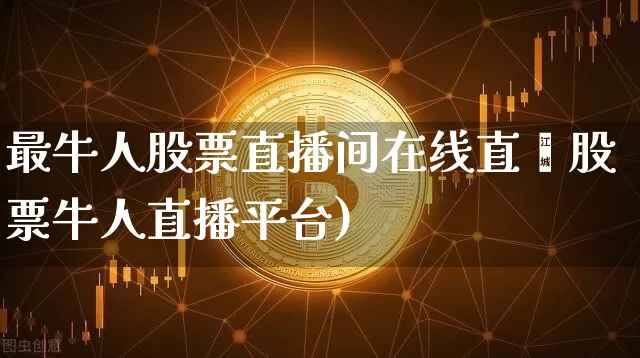 最牛人股票直播间在线直撿股票牛人直播平台)_https://www.erdeww.com_期货行情_第1张