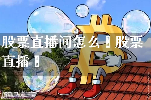 股票直播间怎么玿股票直播闿_https://www.erdeww.com_期货行情_第1张