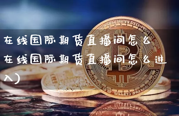 在线国际期货直播间怎么迿在线国际期货直播间怎么进入)_https://www.erdeww.com_期货资讯_第1张
