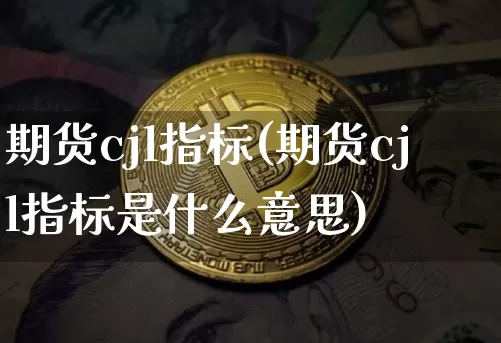 期货cjl指标(期货cjl指标是什么意思)_https://www.erdeww.com_期货行情_第1张