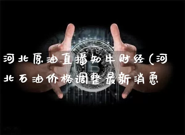 河北原油直播知牛财经(河北石油价格调整最新消恿_https://www.erdeww.com_期货资讯_第1张