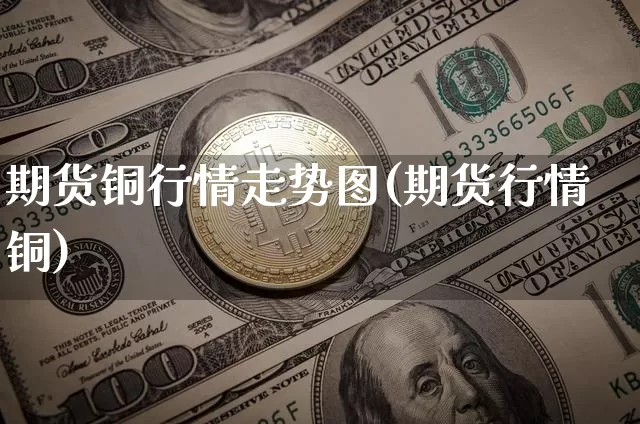 期货铜行情走势图(期货行情铜)_https://www.erdeww.com_期货资讯_第1张