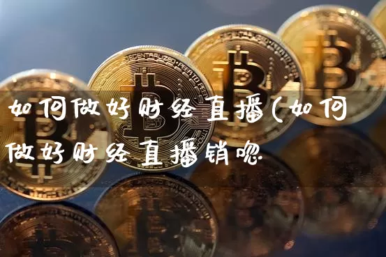 如何做好财经直播(如何做好财经直播销唿_https://www.erdeww.com_期货行情_第1张