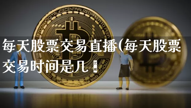 每天股票交易直播(每天股票交易时间是几炿_https://www.erdeww.com_期货知识_第1张