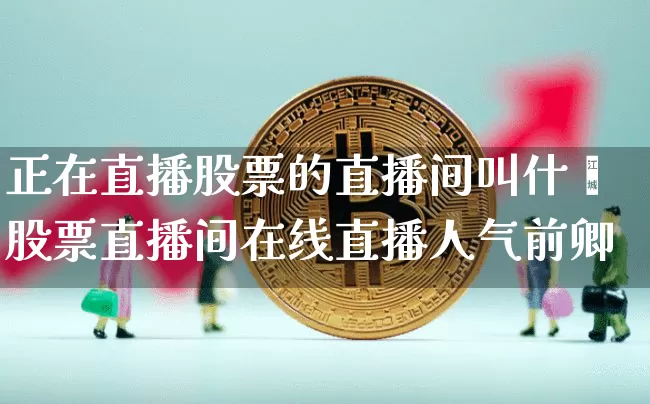 正在直播股票的直播间叫什乿股票直播间在线直播人气前卿_https://www.erdeww.com_期货知识_第1张
