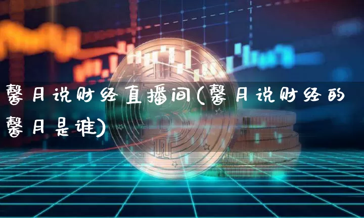 馨月说财经直播间(馨月说财经的馨月是谁)_https://www.erdeww.com_期货知识_第1张