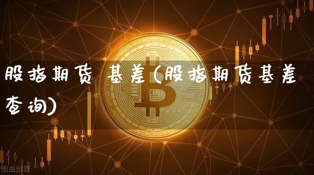 股指期货 基差(股指期货基差查询)_https://www.erdeww.com_期货_第1张