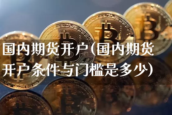 国内期货开户(国内期货开户条件与门槛是多少)_https://www.erdeww.com_期货走势_第1张