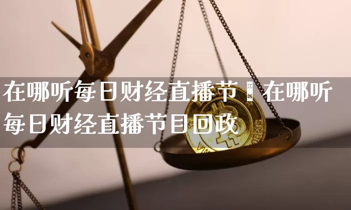 在哪听每日财经直播节盿在哪听每日财经直播节目回政_https://www.erdeww.com_期货知识_第1张