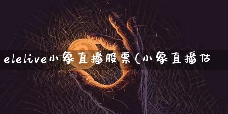 elelive小象直播股票(小象直播估倿_https://www.erdeww.com_期货行情_第1张