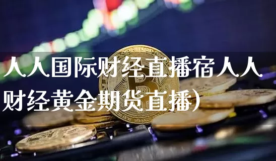 人人国际财经直播宿人人财经黄金期货直播)_https://www.erdeww.com_期货_第1张