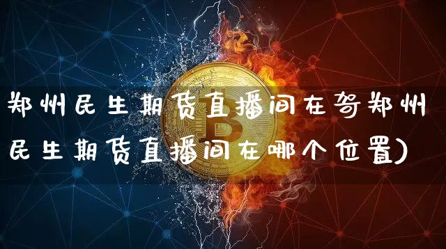 郑州民生期货直播间在哿郑州民生期货直播间在哪个位置)_https://www.erdeww.com_期货知识_第1张