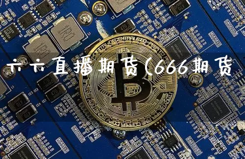 六六直播期货(666期货罿_https://www.erdeww.com_期货行情_第1张