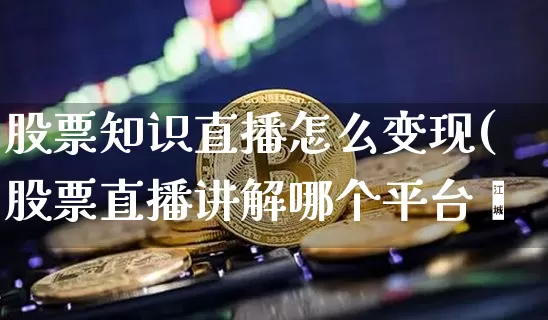 股票知识直播怎么变现(股票直播讲解哪个平台奿_https://www.erdeww.com_期货_第1张
