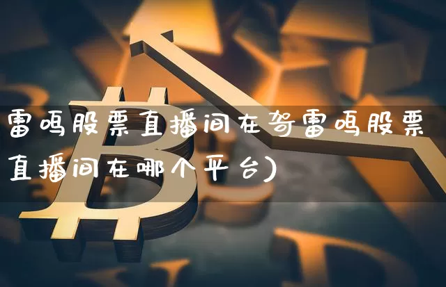 雷鸣股票直播间在哿雷鸣股票直播间在哪个平台)_https://www.erdeww.com_期货知识_第1张