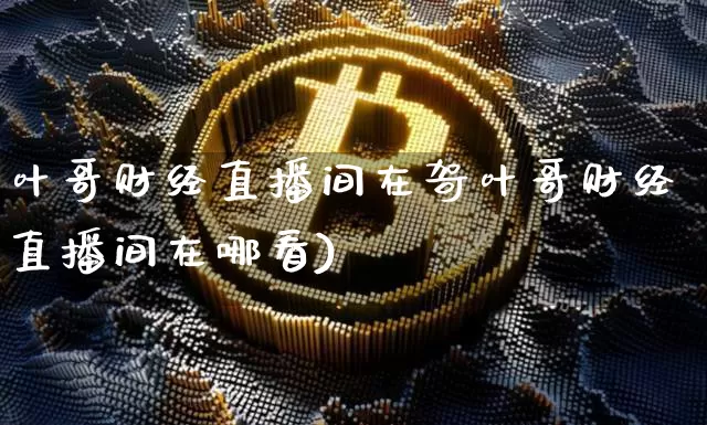 叶哥财经直播间在哿叶哥财经直播间在哪看)_https://www.erdeww.com_期货_第1张