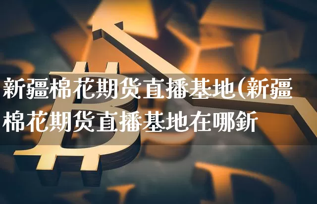 新疆棉花期货直播基地(新疆棉花期货直播基地在哪釿_https://www.erdeww.com_期货资讯_第1张