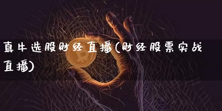 真牛选股财经直播(财经股票实战直播)_https://www.erdeww.com_期货资讯_第1张