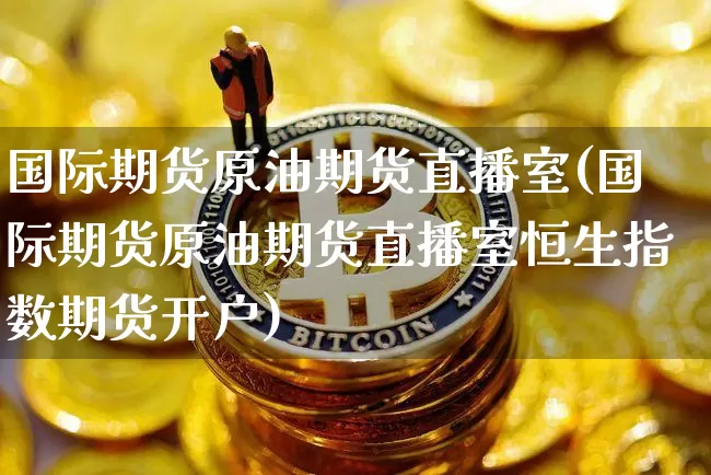 国际期货原油期货直播室(国际期货原油期货直播室恒生指数期货开户)_https://www.erdeww.com_期货_第1张